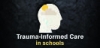 Trauma-Informed Care in Schools